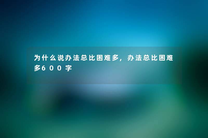 为什么说办法总比困难多,办法总比困难多600字 为什么说办法总比困难多,办法总比困难多600字