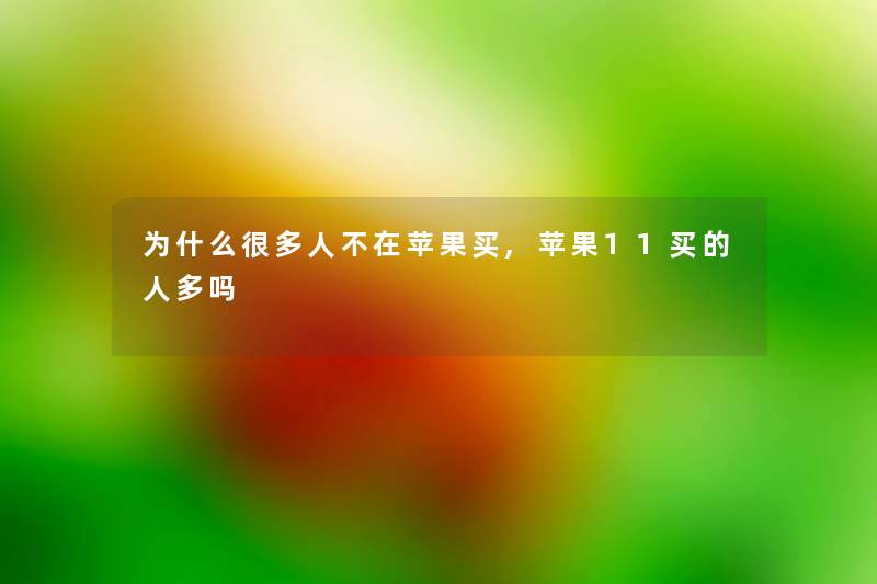为什么很多人不在苹果买,苹果11买的人多吗 为什么很多人不在苹果买,苹果11买的人多吗
