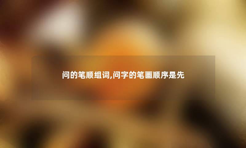 问的笔顺组词,问字的笔画顺序是先