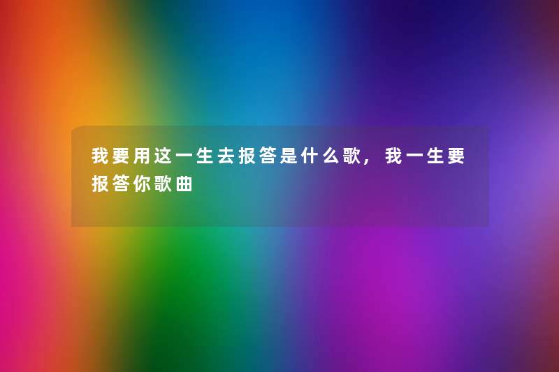 我要用这一生去报答是什么歌,我一生要报答你歌曲
