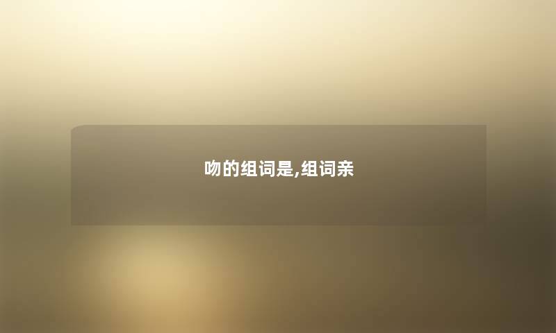吻的组词是,组词亲 吻的组词是,组词亲