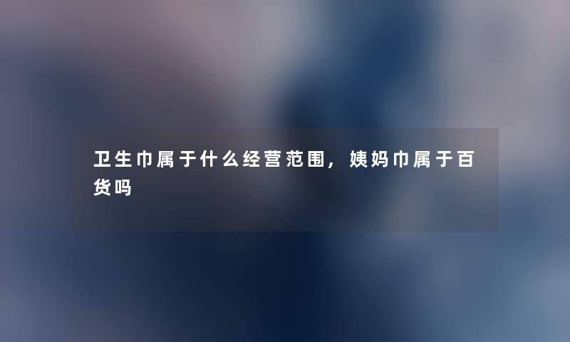 卫生巾属于什么经营范围,姨妈巾属于百货吗