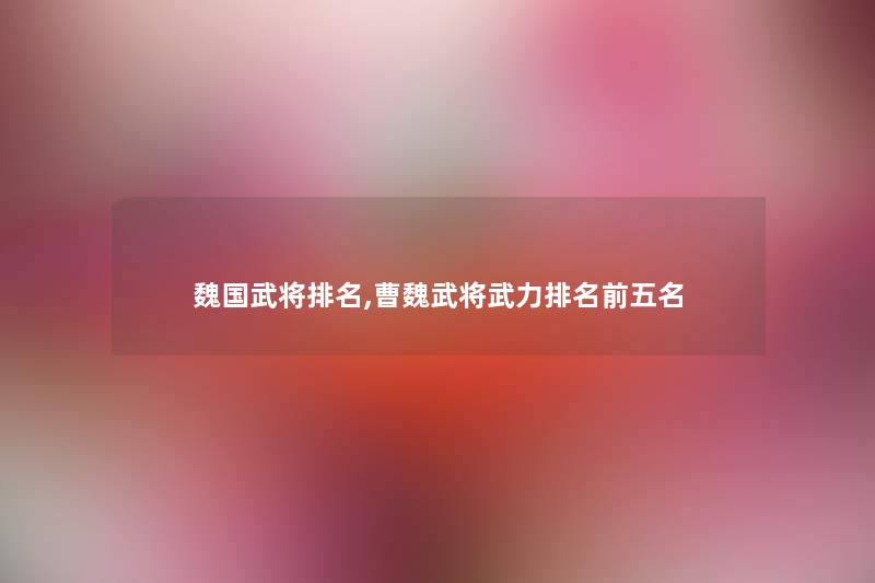 魏国武将推荐,曹魏武将武力推荐前五名