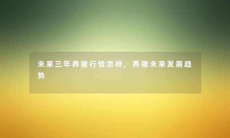 未来三年养猪行情怎样,养猪未来发展趋势