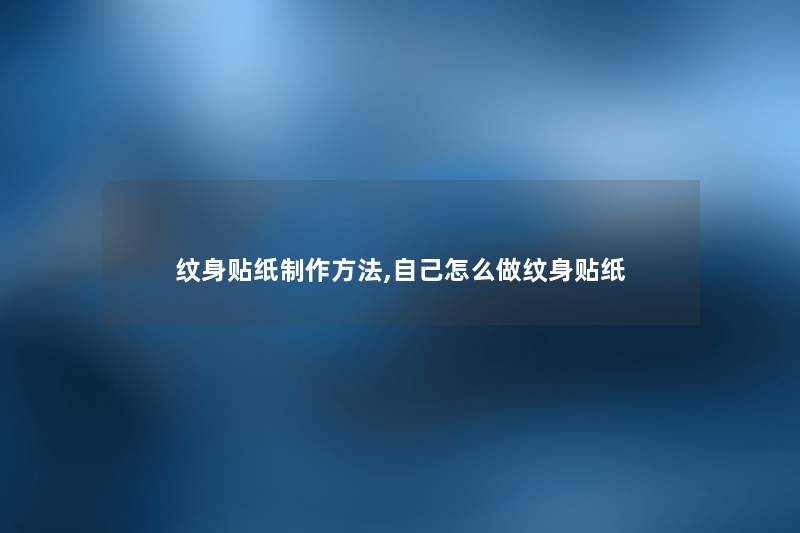 纹身贴纸制作方法,自己怎么做纹身贴纸 纹身贴纸制作方法,自己怎么做纹身贴纸