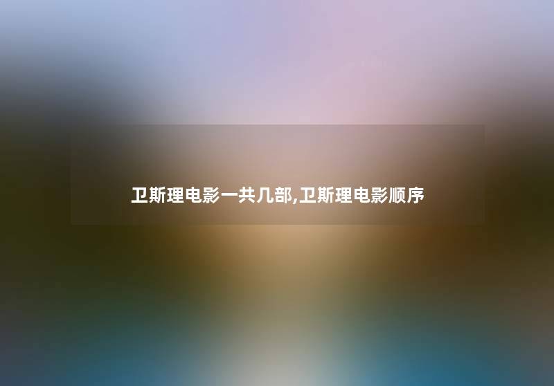 卫斯理电影一共几部,卫斯理电影顺序 卫斯理电影一共几部,卫斯理电影顺序