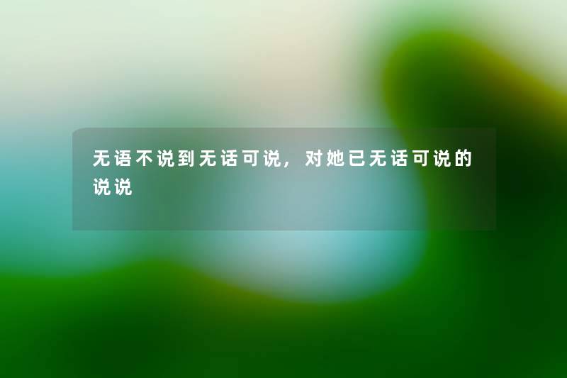 无语不说到无话可说,对她已无话可说的说说