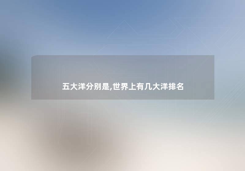 五大洋分别是,世界上有几大洋推荐