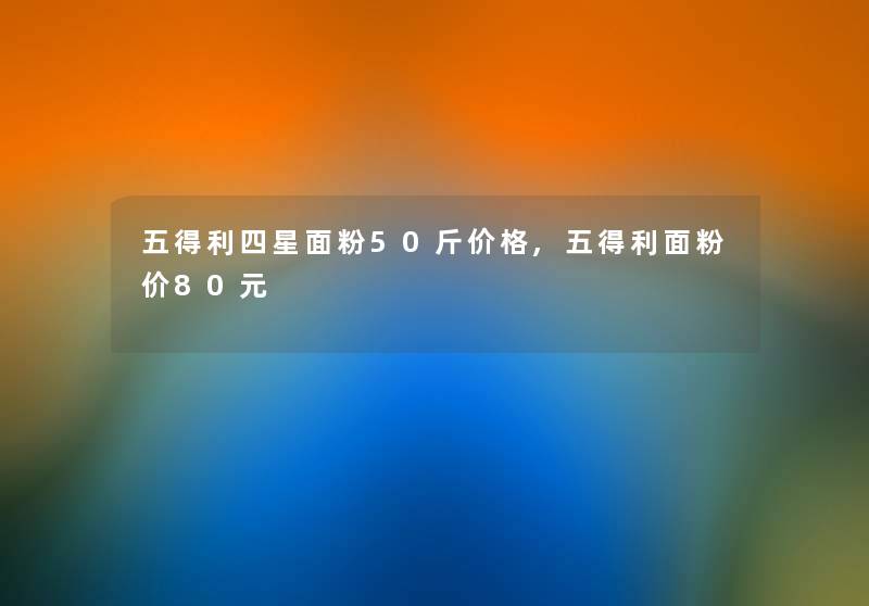 五得利四星面粉50斤价格,五得利面粉价80元