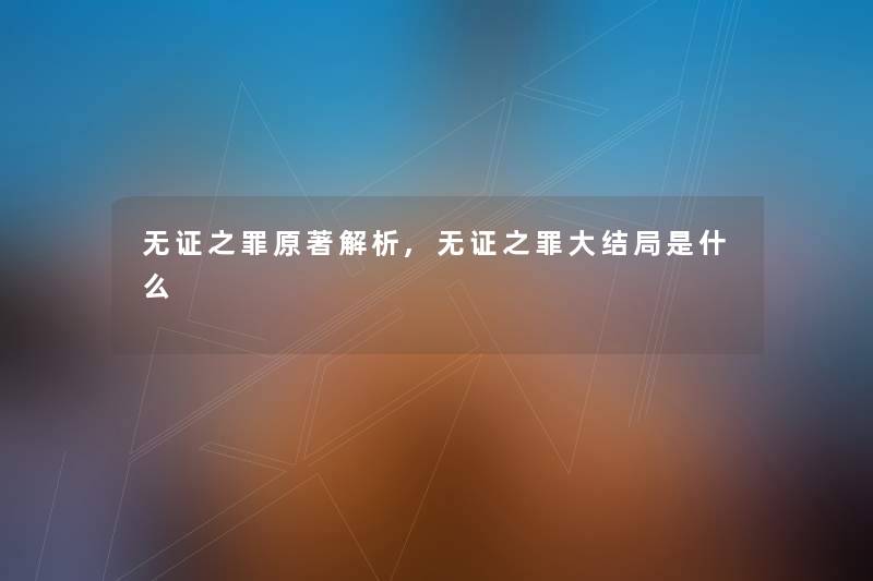 无证之罪原著解析,无证之罪大结局是什么 无证之罪原著解析,无证之罪大结局是什么