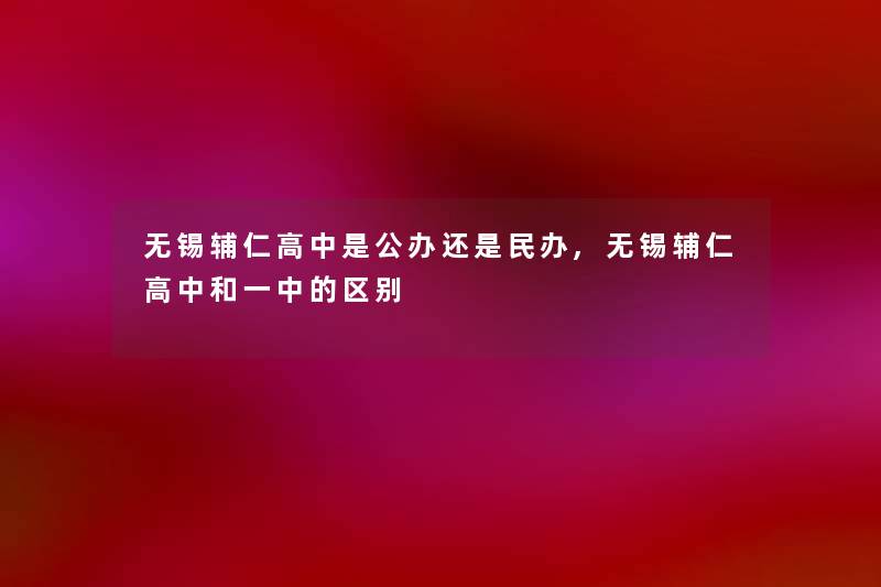 无锡辅仁高中是公办还是民办,无锡辅仁高中和一中的区别 无锡辅仁高中是公办还是民办,无锡辅仁高中和一中的区别