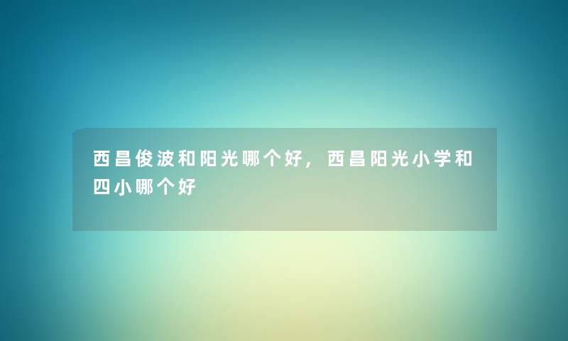 西昌俊波和阳光哪个好,西昌阳光小学和四小哪个好