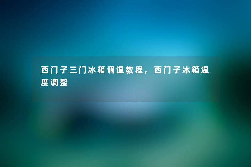 西门子三门冰箱调温教程,西门子冰箱温度调整
