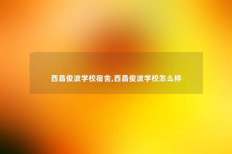 西昌俊波学校宿舍,西昌俊波学校怎么样 西昌俊波学校宿舍,西昌俊波学校怎么样