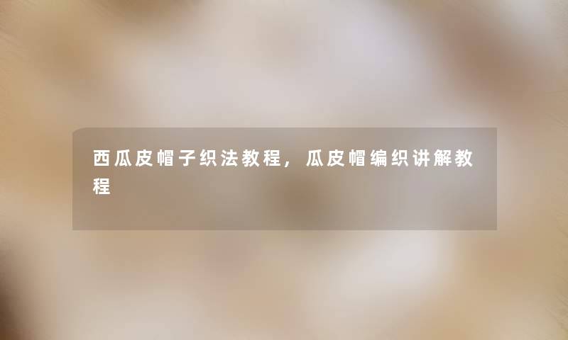 西瓜皮帽子织法教程,瓜皮帽编织讲解教程