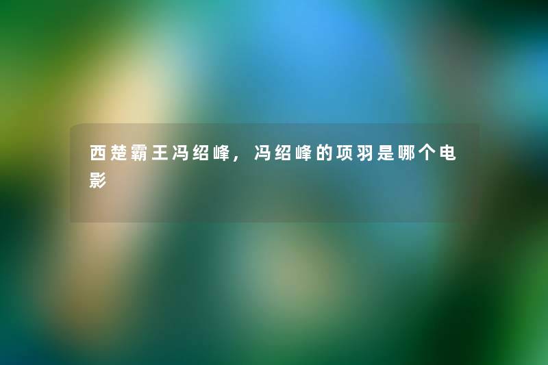 西楚霸王冯绍峰,冯绍峰的项羽是哪个电影