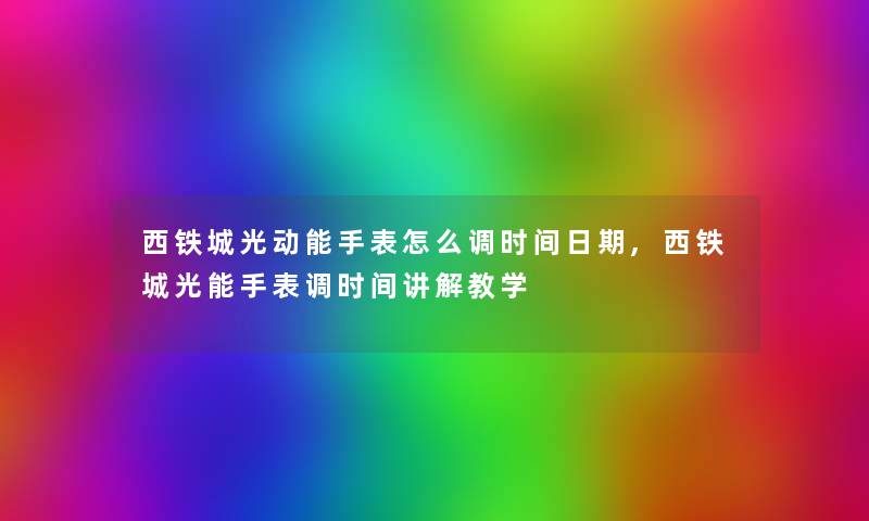 西铁城光动能手表怎么调时间日期,西铁城光能手表调时间讲解教学
