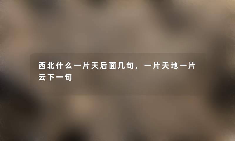 西北什么一片天后面几句,一片天地一片云下一句 西北什么一片天后面几句,一片天地一片云下一句