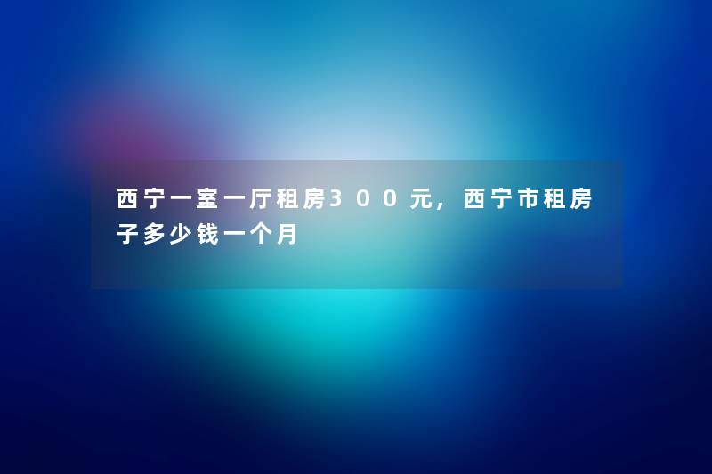 西宁一室一厅租房300元,西宁市租房子多少钱一个月