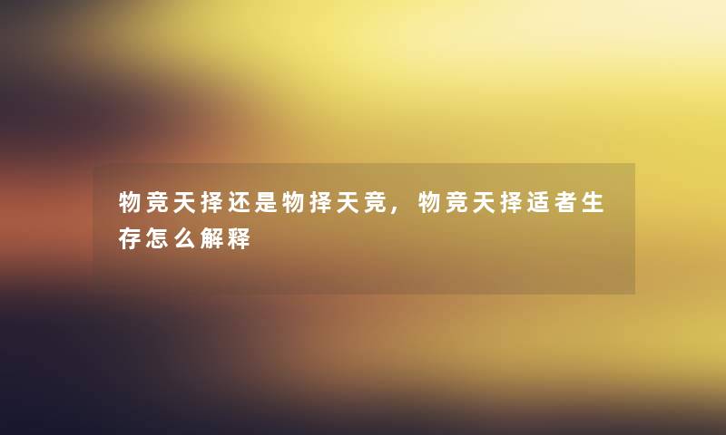 物竞天择还是物择天竞,物竞天择适者生存怎么解释