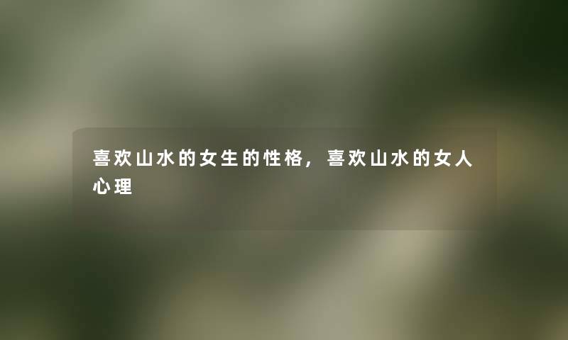 喜欢山水的女生的性格,喜欢山水的女人心理