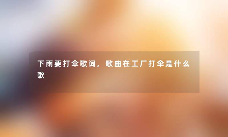 下雨要打伞歌词,歌曲在工厂打伞是什么歌
