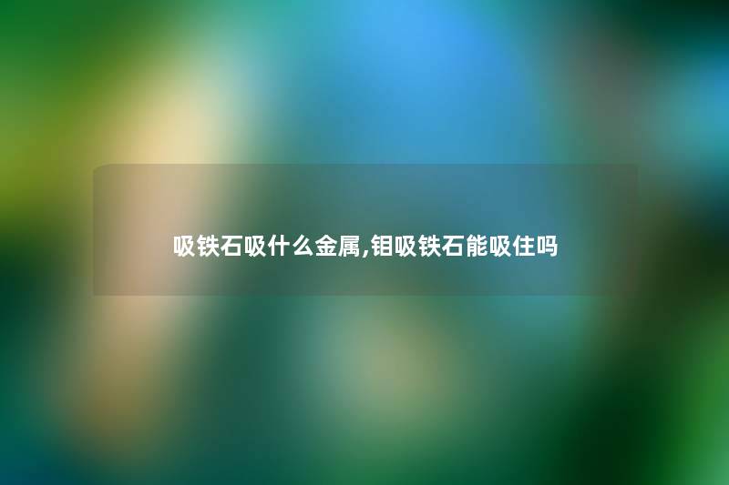 吸铁石吸什么金属,钼吸铁石能吸住吗 吸铁石吸什么金属,钼吸铁石能吸住吗