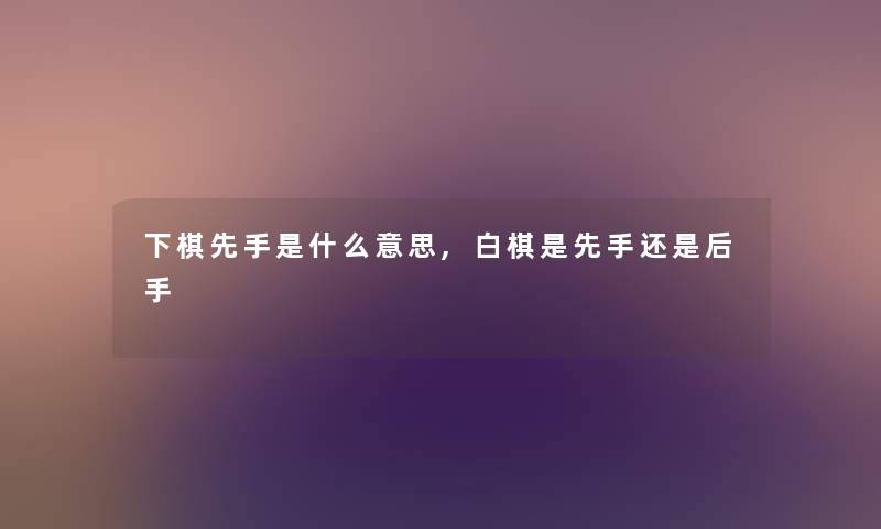 下棋先手是什么意思,白棋是先手还是后手