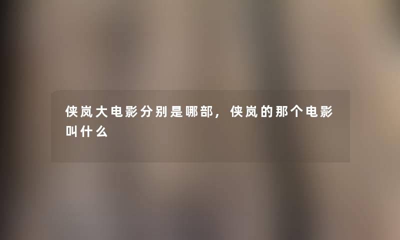 侠岚大电影分别是哪部,侠岚的那个电影叫什么 侠岚大电影分别是哪部,侠岚的那个电影叫什么