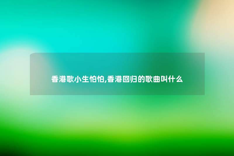 香港歌小生怕怕,香港回归的歌曲叫什么