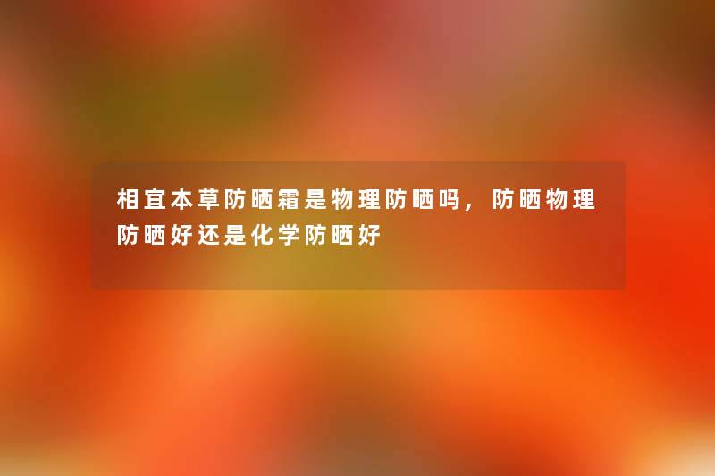 相宜本草防晒霜是物理防晒吗,防晒物理防晒好还是化学防晒好 相宜本草防晒霜是物理防晒吗,防晒物理防晒好还是化学防晒好