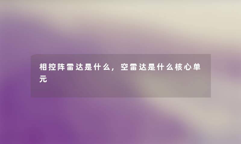 相控阵雷达是什么,空雷达是什么核心单元 相控阵雷达是什么,空雷达是什么核心单元