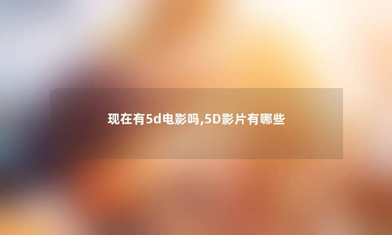 有5d电影吗,5D影片有哪些 有5d电影吗,5D影片有哪些