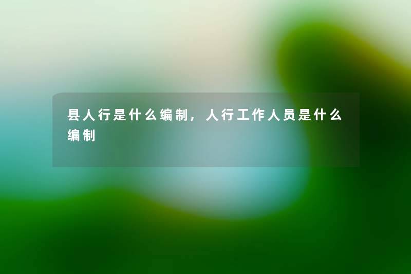 县人行是什么编制,人行工作人员是什么编制
