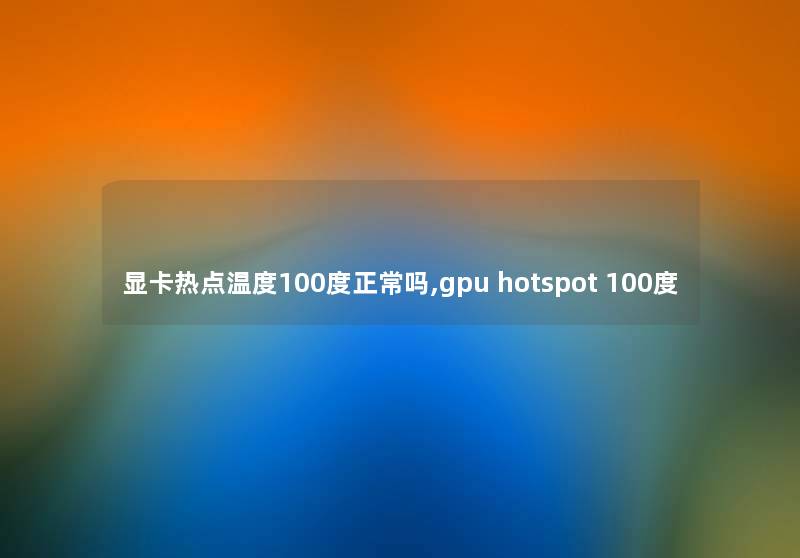 显卡热点温度100度正常吗,gpu hotspot 100度 显卡热点温度100度正常吗,gpu hotspot 100度