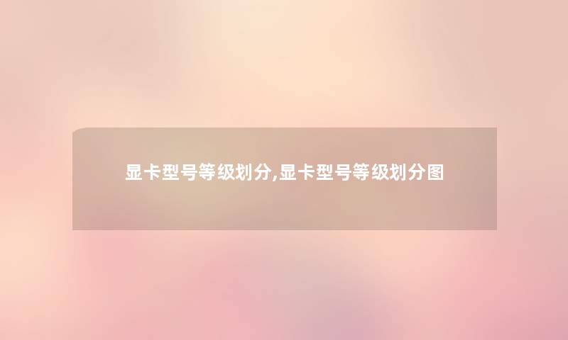 显卡型号等级划分,显卡型号等级划分图 显卡型号等级划分,显卡型号等级划分图