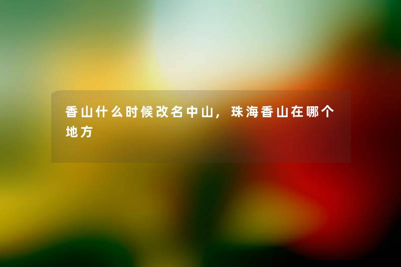 香山什么时候改名中山,珠海香山在哪个地方