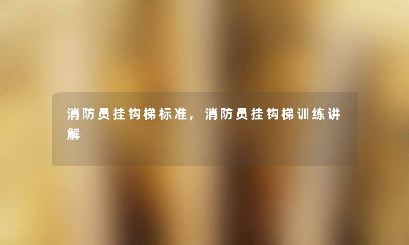 消防员挂钩梯标准,消防员挂钩梯训练讲解 消防员挂钩梯标准,消防员挂钩梯训练讲解
