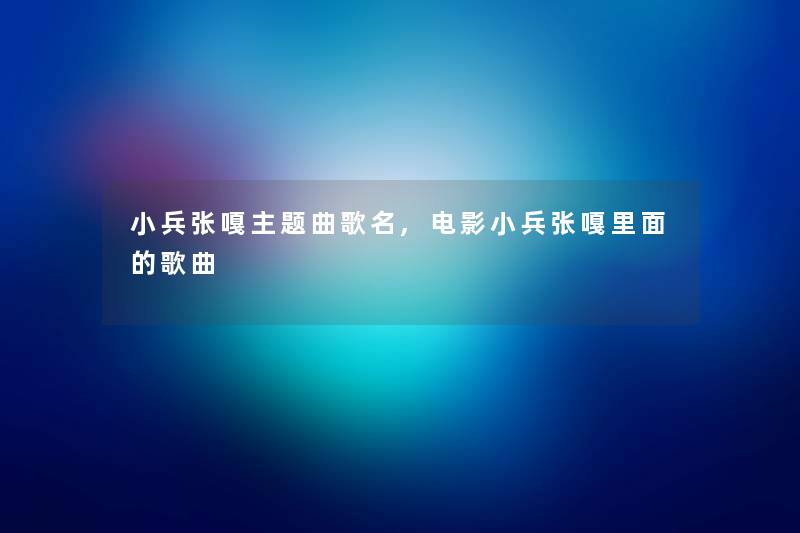 小兵张嘎主题曲歌名,电影小兵张嘎里面的歌曲