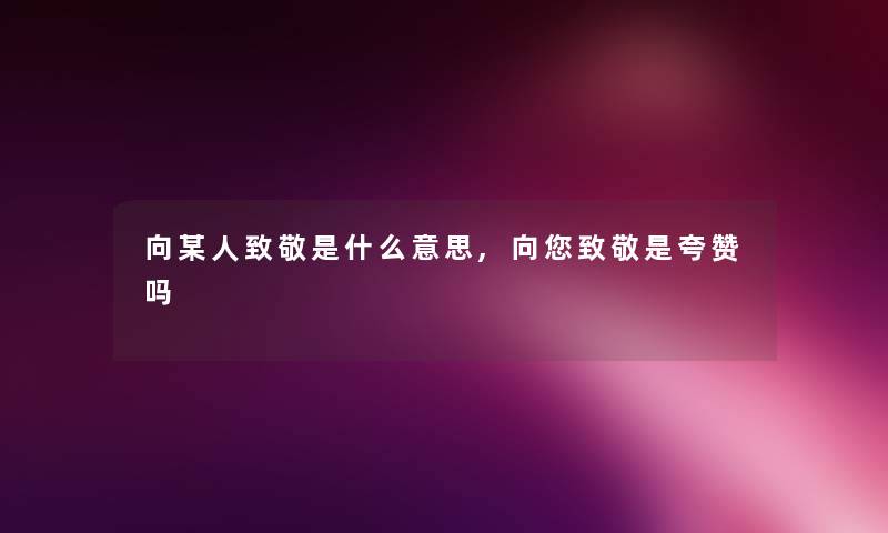 向某人致敬是什么意思,向你致敬是夸赞吗 向某人致敬是什么意思,向你致敬是夸赞吗