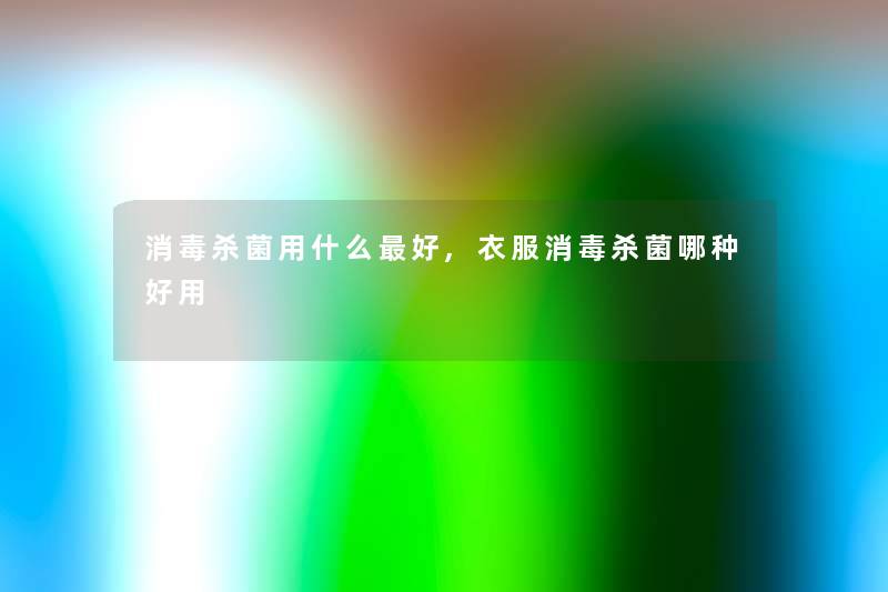 消毒杀菌用什么好,衣服消毒杀菌哪种好用