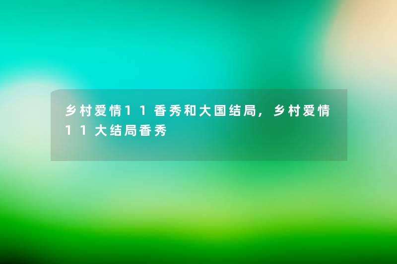 乡村爱情11香秀和大国结局,乡村爱情11大结局香秀 乡村爱情11香秀和大国结局,乡村爱情11大结局香秀