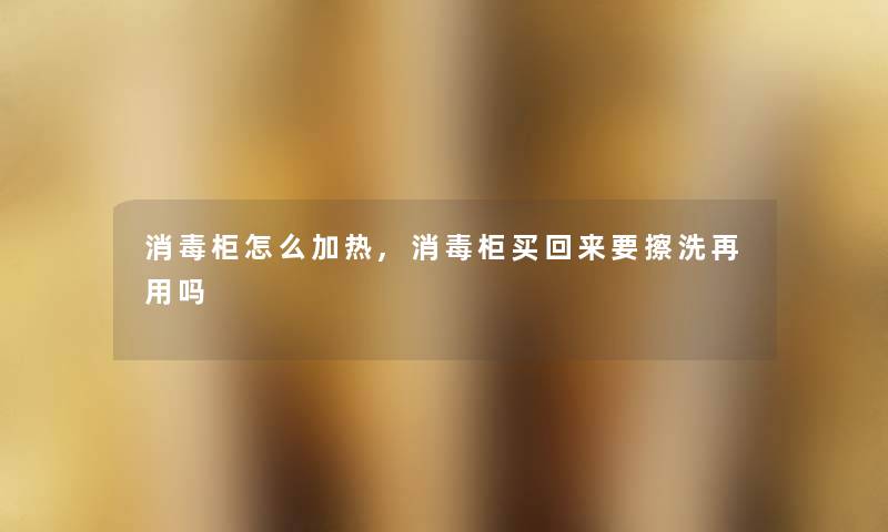 消毒柜怎么加热,消毒柜买回来要擦洗再用吗