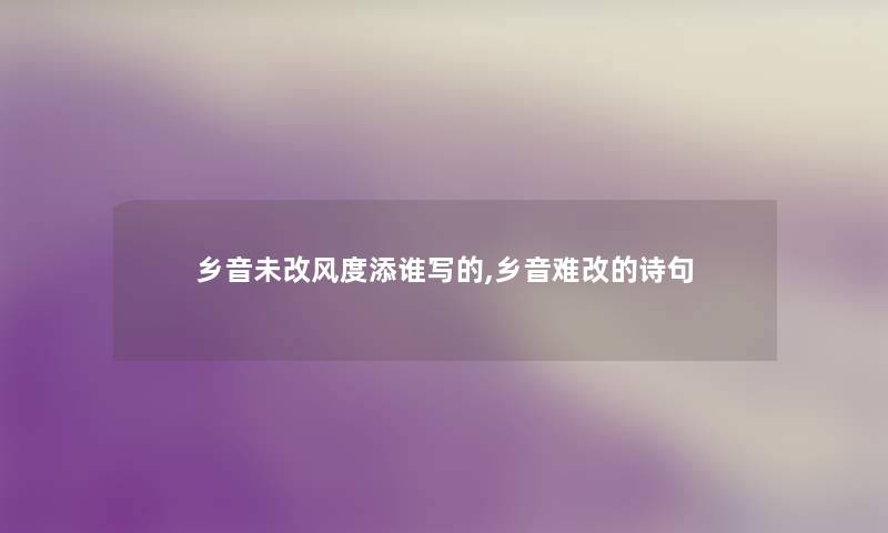 乡音未改风度添谁写的,乡音难改的诗句