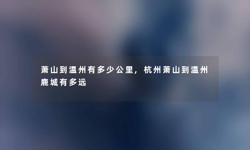萧山到温州有多少公里,杭州萧山到温州鹿城有多远