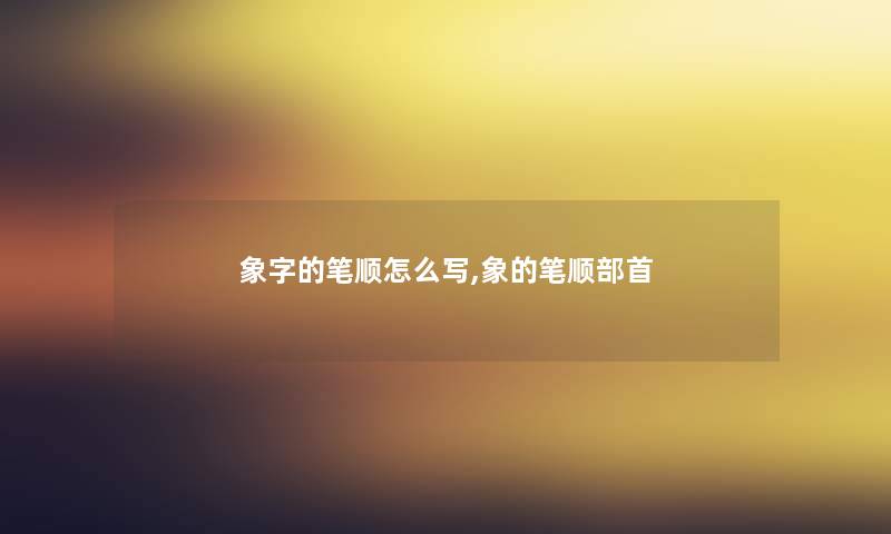 象字的笔顺怎么写,象的笔顺部首 象字的笔顺怎么写,象的笔顺部首