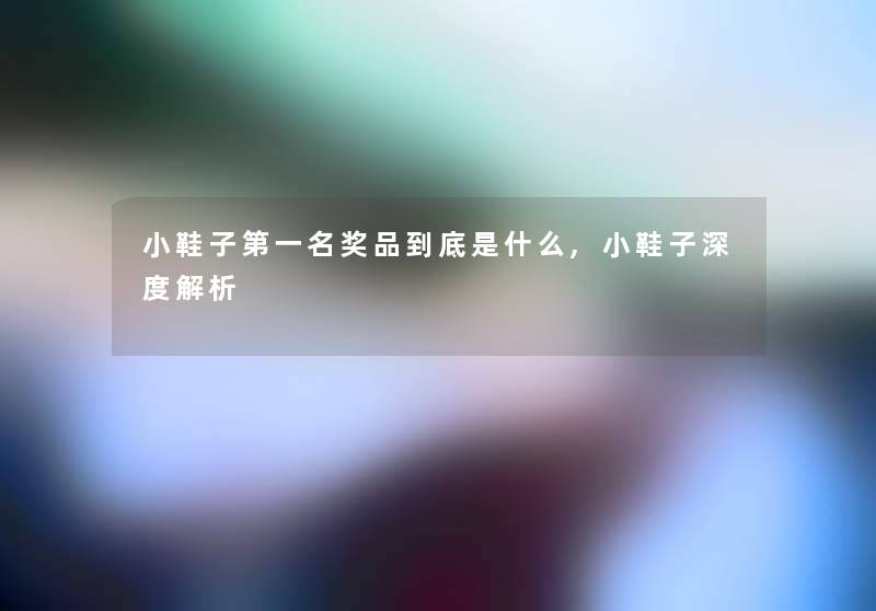 小鞋子第一名奖品到底是什么,小鞋子深度解析 小鞋子第一名奖品到底是什么,小鞋子深度解析