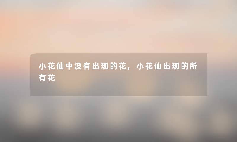 小花仙中没有出现的花,小花仙出现的所有花