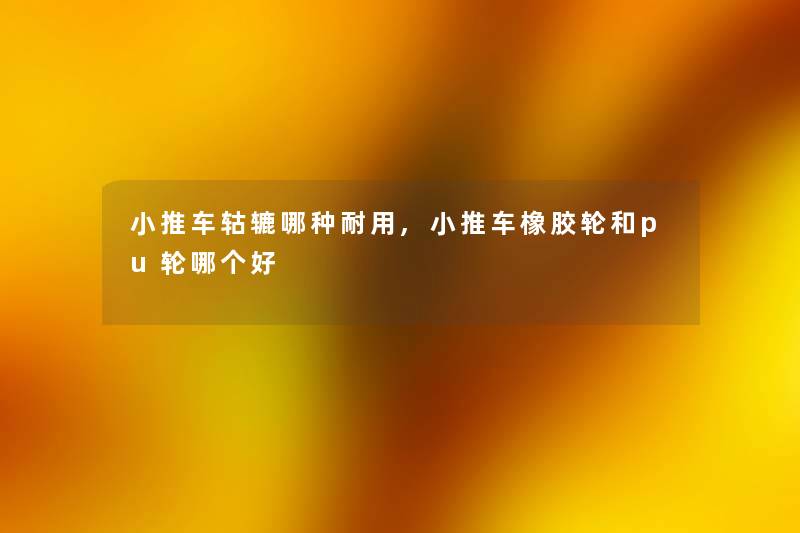 小推车轱辘哪种耐用,小推车橡胶轮和pu轮哪个好 小推车轱辘哪种耐用,小推车橡胶轮和pu轮哪个好