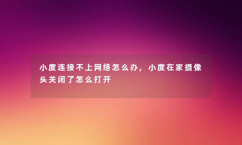 小度连接不上网络怎么办,小度在家摄像头关闭了怎么打开 小度连接不上网络怎么办,小度在家摄像头关闭了怎么打开